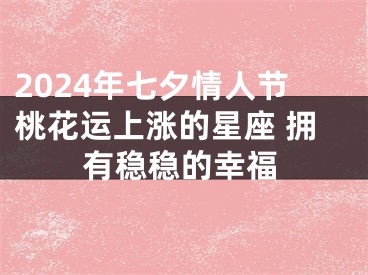 2024年七夕情人节桃花运上涨的星座 拥有稳稳的幸福