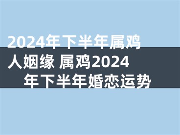 2024年下半年属鸡人姻缘 属鸡2024年下半年婚恋运势