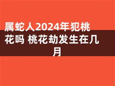 属蛇人2024年犯桃花吗 桃花劫发生在几月
