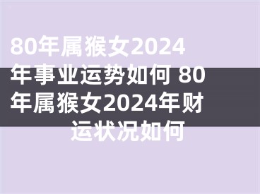 80年属猴女2024年事业运势如何 80年属猴女2024年财运状况如何