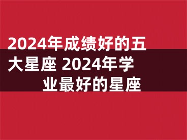2024年成绩好的五大星座 2024年学业最好的星座