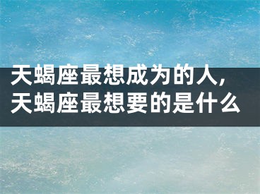 天蝎座最想成为的人,天蝎座最想要的是什么