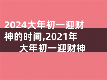 2024大年初一迎财神的时间,2021年大年初一迎财神