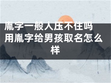 胤字一般人压不住吗 用胤字给男孩取名怎么样