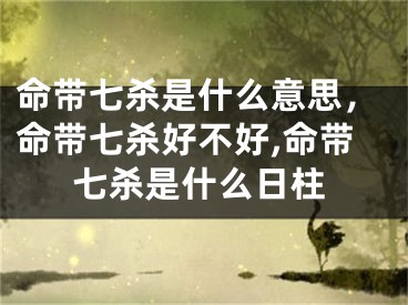 命带七杀是什么意思，命带七杀好不好,命带七杀是什么日柱