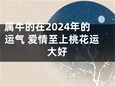 属牛的在2024年的运气 爱情至上桃花运大好