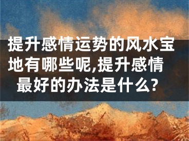 提升感情运势的风水宝地有哪些呢,提升感情最好的办法是什么?