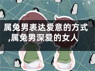 属兔男表达爱意的方式,属兔男深爱的女人