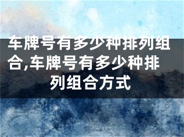 车牌号有多少种排列组合,车牌号有多少种排列组合方式