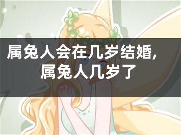 属兔人会在几岁结婚,属兔人几岁了