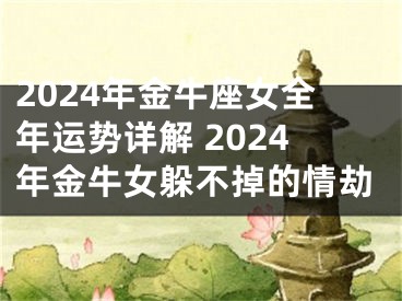2024年金牛座女全年运势详解 2024年金牛女躲不掉的情劫