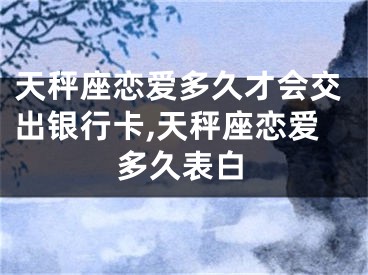 天秤座恋爱多久才会交出银行卡,天秤座恋爱多久表白