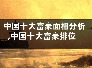 中国十大富豪面相分析,中国十大富豪排位