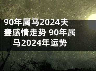 90年属马2024夫妻感情走势 90年属马2024年运势