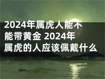 2024年属虎人能不能带黄金 2024年属虎的人应该佩戴什么