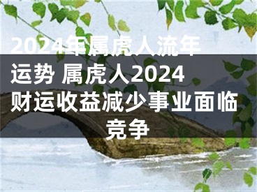 2024年属虎人流年运势 属虎人2024财运收益减少事业面临竞争