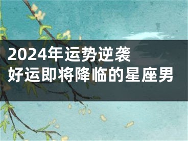 2024年运势逆袭 好运即将降临的星座男