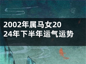 2002年属马女2024年下半年运气运势