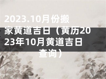 2023.10月份搬家黄道吉日（黄历2023年10月黄道吉日查询）