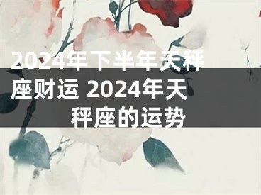 2024年下半年天秤座财运 2024年天秤座的运势