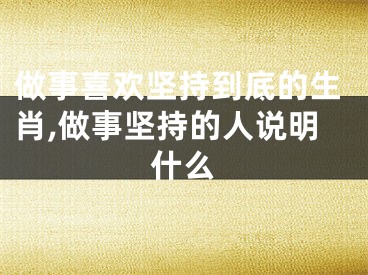 做事喜欢坚持到底的生肖,做事坚持的人说明什么