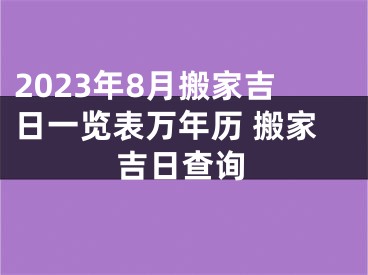2023年8月搬家吉日一览表万年历 搬家吉日查询