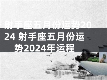 射手座五月份运势2024 射手座五月份运势2024年运程