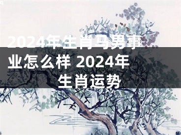 2024年生肖马男事业怎么样 2024年生肖运势