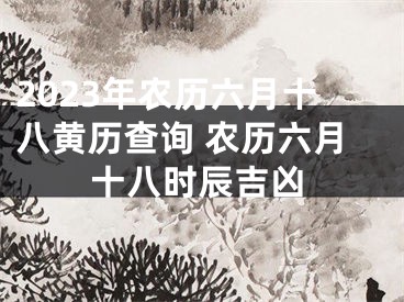 2023年农历六月十八黄历查询 农历六月十八时辰吉凶