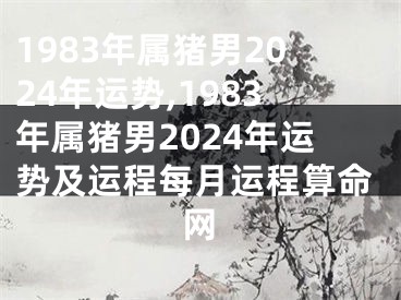 1983年属猪男2024年运势,1983年属猪男2024年运势及运程每月运程算命网