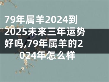79年属羊2024到2025未来三年运势好吗,79年属羊的2024年怎么样