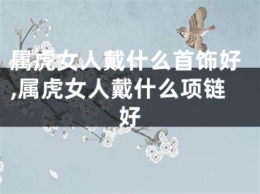 属虎女人戴什么首饰好,属虎女人戴什么项链好