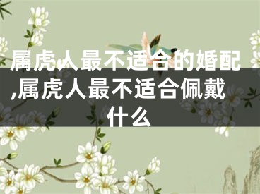 属虎人最不适合的婚配,属虎人最不适合佩戴什么