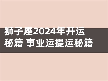 狮子座2024年开运秘籍 事业运提运秘籍