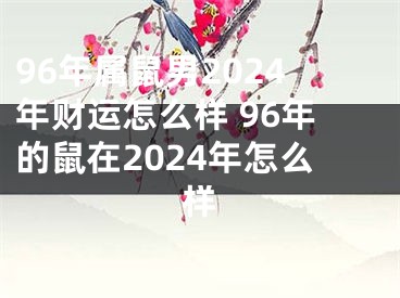 96年属鼠男2024年财运怎么样 96年的鼠在2024年怎么样