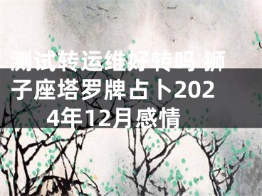 测试转运维好转吗 狮子座塔罗牌占卜2024年12月感情