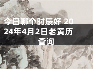 今日哪个时辰好 2024年4月2日老黄历查询