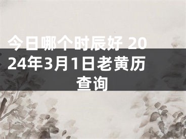今日哪个时辰好 2024年3月1日老黄历查询