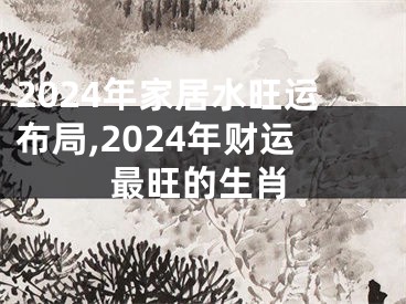 2024年家居水旺运布局,2024年财运最旺的生肖