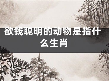 欲钱聪明的动物是指什么生肖