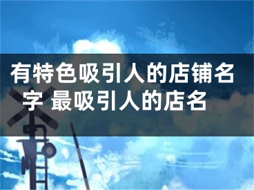 有特色吸引人的店铺名字 最吸引人的店名