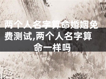 两个人名字算命婚姻免费测试,两个人名字算命一样吗