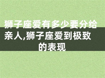 狮子座爱有多少要分给亲人,狮子座爱到极致的表现