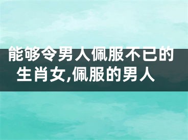 能够令男人佩服不已的生肖女,佩服的男人