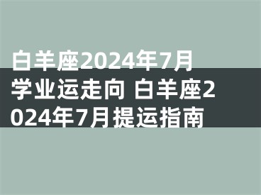 白羊座2024年7月学业运走向 白羊座2024年7月提运指南