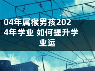 04年属猴男孩2024年学业 如何提升学业运