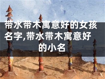 带水带木寓意好的女孩名字,带水带木寓意好的小名