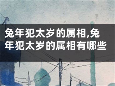 兔年犯太岁的属相,兔年犯太岁的属相有哪些