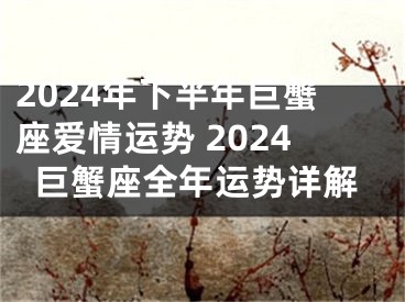 2024年下半年巨蟹座爱情运势 2024巨蟹座全年运势详解