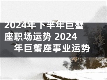 2024年下半年巨蟹座职场运势 2024年巨蟹座事业运势